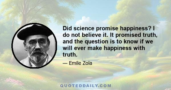 Did science promise happiness? I do not believe it. It promised truth, and the question is to know if we will ever make happiness with truth.