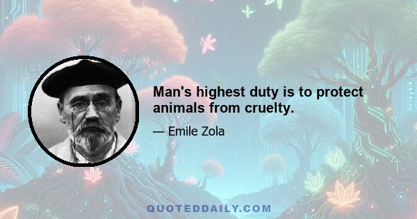 Man's highest duty is to protect animals from cruelty.