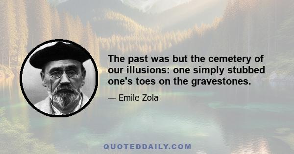 The past was but the cemetery of our illusions: one simply stubbed one's toes on the gravestones.