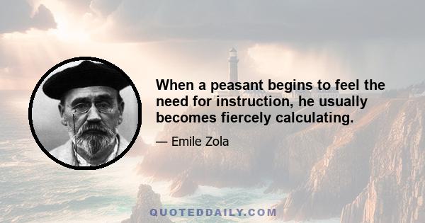 When a peasant begins to feel the need for instruction, he usually becomes fiercely calculating.