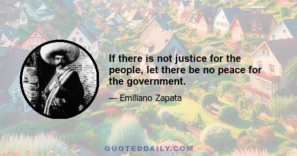 If there is not justice for the people, let there be no peace for the government.