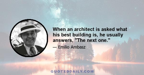 When an architect is asked what his best building is, he usually answers, The next one.