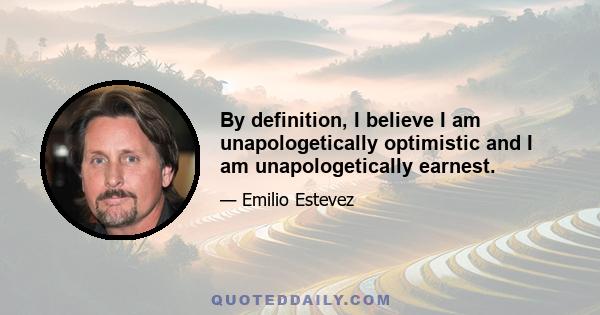 By definition, I believe I am unapologetically optimistic and I am unapologetically earnest.