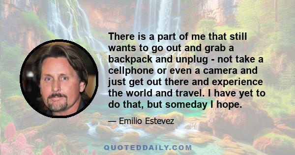 There is a part of me that still wants to go out and grab a backpack and unplug - not take a cellphone or even a camera and just get out there and experience the world and travel. I have yet to do that, but someday I