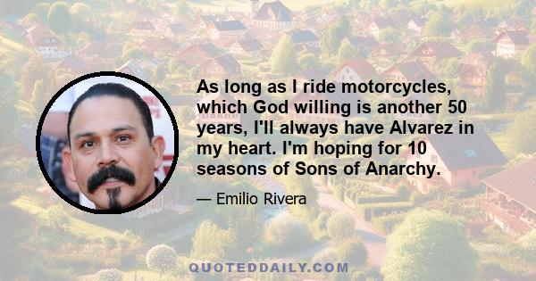 As long as I ride motorcycles, which God willing is another 50 years, I'll always have Alvarez in my heart. I'm hoping for 10 seasons of Sons of Anarchy.