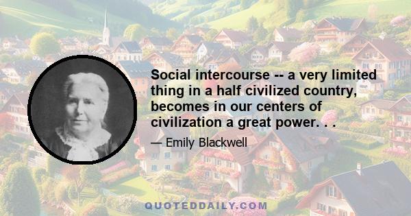 Social intercourse -- a very limited thing in a half civilized country, becomes in our centers of civilization a great power. . .