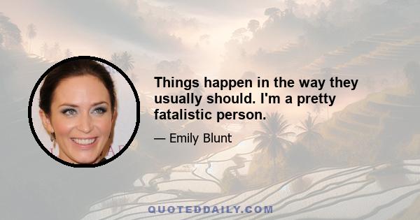 Things happen in the way they usually should. I'm a pretty fatalistic person.
