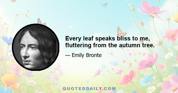 Every leaf speaks bliss to me, fluttering from the autumn tree.