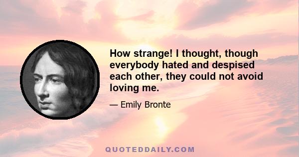 How strange! I thought, though everybody hated and despised each other, they could not avoid loving me.