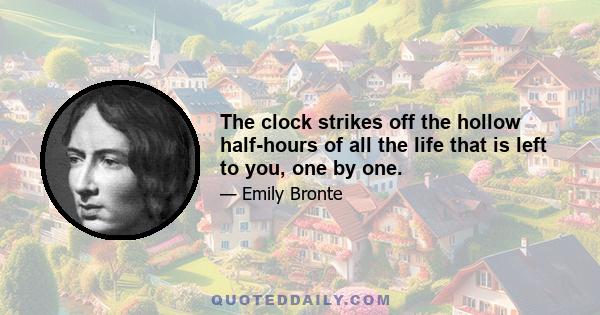 The clock strikes off the hollow half-hours of all the life that is left to you, one by one.