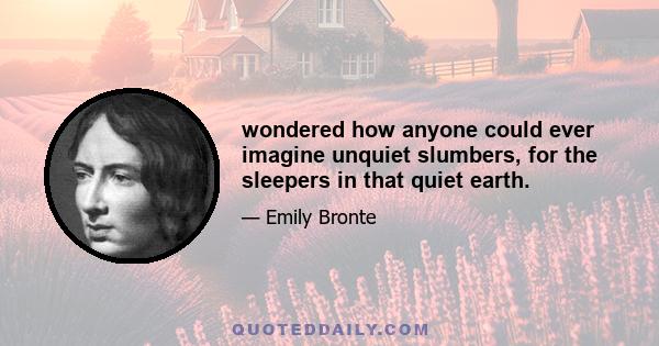 wondered how anyone could ever imagine unquiet slumbers, for the sleepers in that quiet earth.