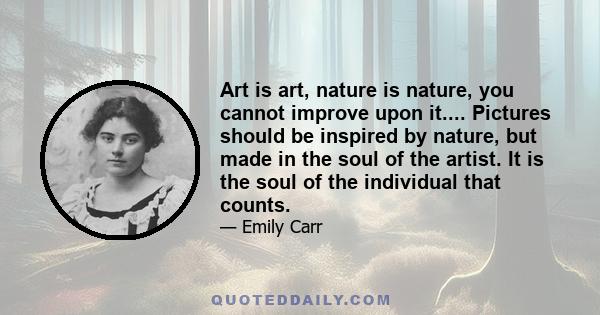 Art is art, nature is nature, you cannot improve upon it.... Pictures should be inspired by nature, but made in the soul of the artist. It is the soul of the individual that counts.