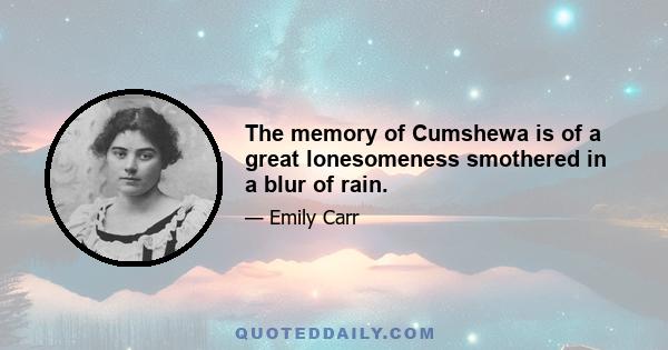 The memory of Cumshewa is of a great lonesomeness smothered in a blur of rain.