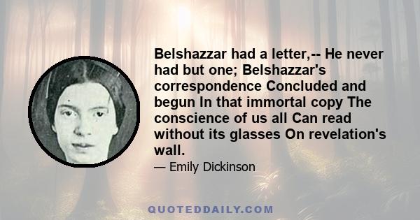 Belshazzar had a letter,-- He never had but one; Belshazzar's correspondence Concluded and begun In that immortal copy The conscience of us all Can read without its glasses On revelation's wall.