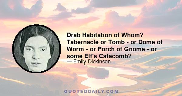 Drab Habitation of Whom? Tabernacle or Tomb - or Dome of Worm - or Porch of Gnome - or some Elf's Catacomb?