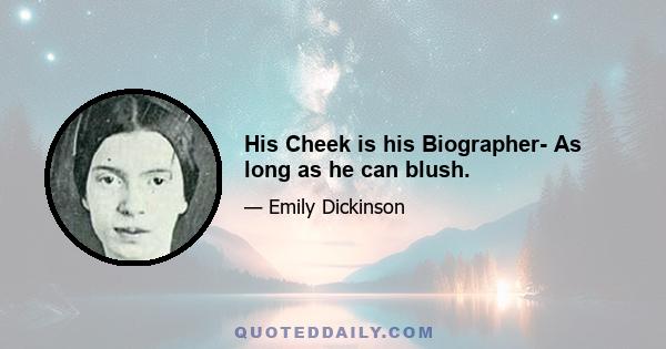 His Cheek is his Biographer- As long as he can blush.