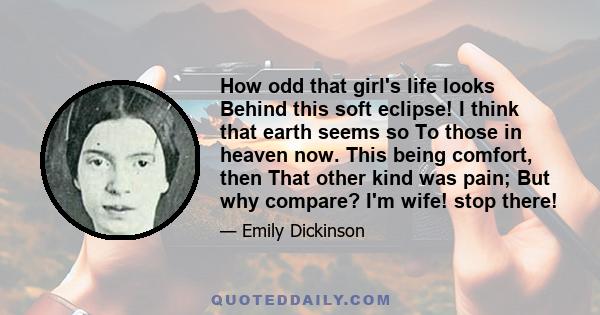 How odd that girl's life looks Behind this soft eclipse! I think that earth seems so To those in heaven now. This being comfort, then That other kind was pain; But why compare? I'm wife! stop there!