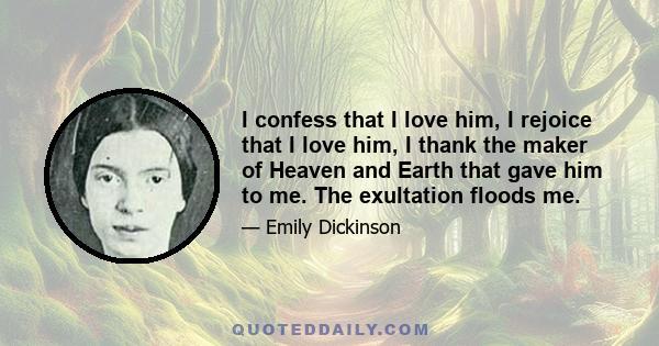 I confess that I love him, I rejoice that I love him, I thank the maker of Heaven and Earth that gave him to me. The exultation floods me.