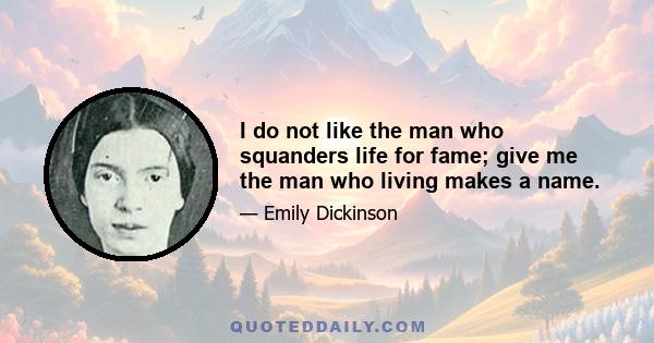 I do not like the man who squanders life for fame; give me the man who living makes a name.