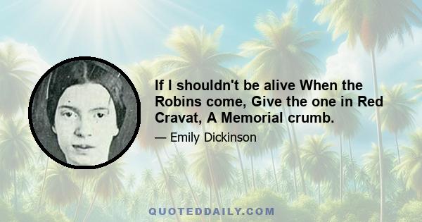 If I shouldn't be alive When the Robins come, Give the one in Red Cravat, A Memorial crumb.