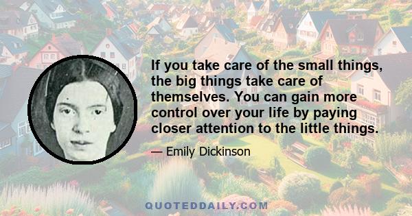 If you take care of the small things, the big things take care of themselves. You can gain more control over your life by paying closer attention to the little things.