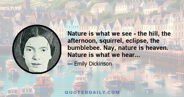 Nature is what we see - the hill, the afternoon, squirrel, eclipse, the bumblebee. Nay, nature is heaven. Nature is what we hear...