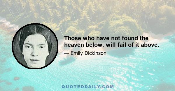 Those who have not found the heaven below, will fail of it above.