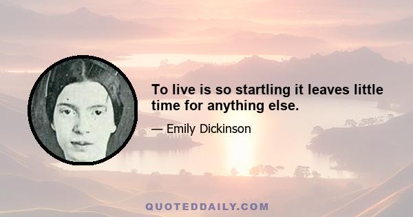 To live is so startling it leaves little time for anything else.