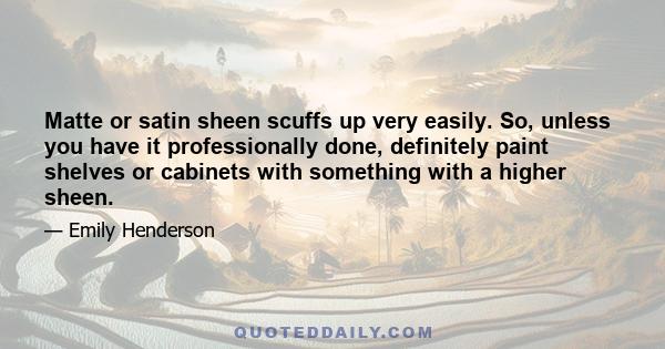 Matte or satin sheen scuffs up very easily. So, unless you have it professionally done, definitely paint shelves or cabinets with something with a higher sheen.