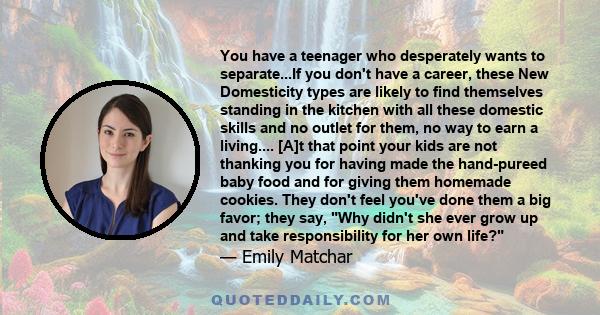 You have a teenager who desperately wants to separate...If you don't have a career, these New Domesticity types are likely to find themselves standing in the kitchen with all these domestic skills and no outlet for