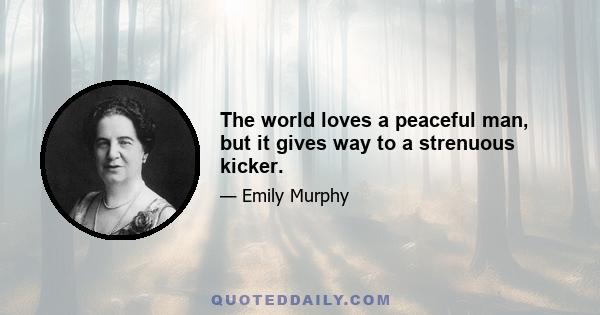 The world loves a peaceful man, but it gives way to a strenuous kicker.