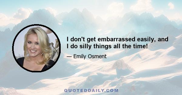 I don't get embarrassed easily, and I do silly things all the time!