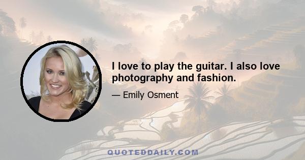 I love to play the guitar. I also love photography and fashion.