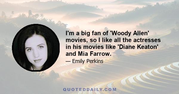 I'm a big fan of 'Woody Allen' movies, so I like all the actresses in his movies like 'Diane Keaton' and Mia Farrow.