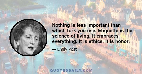 Nothing is less important than which fork you use. Etiquette is the science of living. It embraces everything. It is ethics. It is honor.