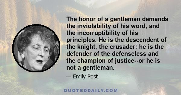 The honor of a gentleman demands the inviolability of his word, and the incorruptibility of his principles. He is the descendent of the knight, the crusader; he is the defender of the defenseless and the champion of