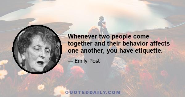 Whenever two people come together and their behavior affects one another, you have etiquette.