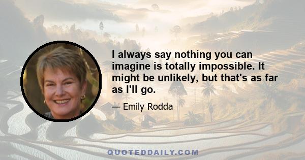 I always say nothing you can imagine is totally impossible. It might be unlikely, but that's as far as I'll go.