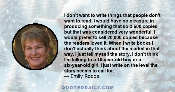 I don't want to write things that people don't want to read. I would have no pleasure in producing something that sold 600 copies but that was considered very wonderful. I would prefer to sell 20,000 copies because the