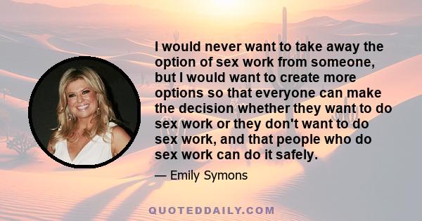 I would never want to take away the option of sex work from someone, but I would want to create more options so that everyone can make the decision whether they want to do sex work or they don't want to do sex work, and 