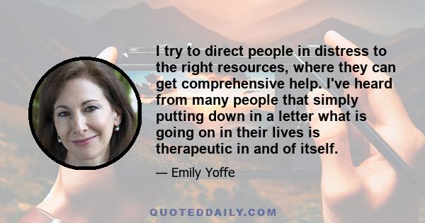 I try to direct people in distress to the right resources, where they can get comprehensive help. I've heard from many people that simply putting down in a letter what is going on in their lives is therapeutic in and of 