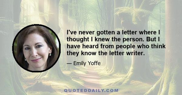 I've never gotten a letter where I thought I knew the person. But I have heard from people who think they know the letter writer.