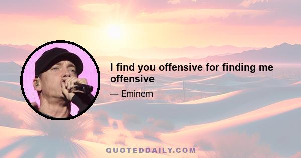 I find you offensive for finding me offensive