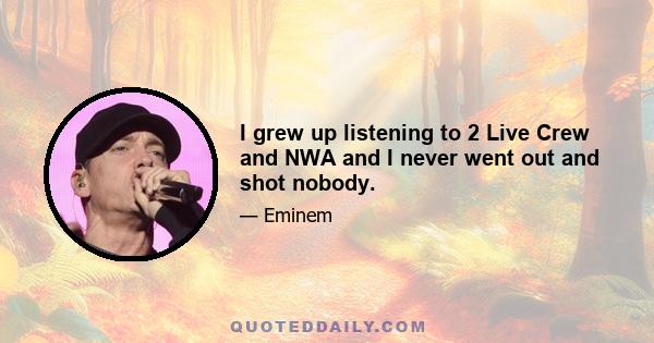 I grew up listening to 2 Live Crew and NWA and I never went out and shot nobody.
