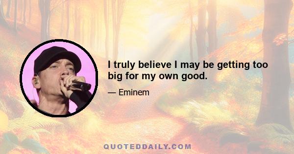 I truly believe I may be getting too big for my own good.