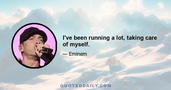 I've been running a lot, taking care of myself.