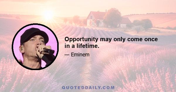 Opportunity may only come once in a lifetime.