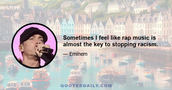 Sometimes I feel like rap music is almost the key to stopping racism.