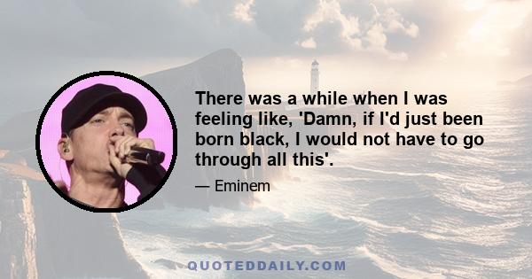 There was a while when I was feeling like, 'Damn, if I'd just been born black, I would not have to go through all this'.