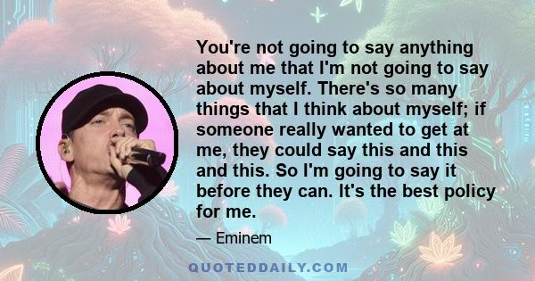 You're not going to say anything about me that I'm not going to say about myself. There's so many things that I think about myself; if someone really wanted to get at me, they could say this and this and this. So I'm